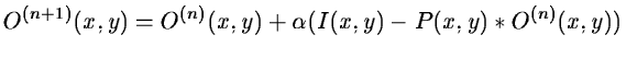 $\displaystyle O^{(n+1)} (x,y) = O^{(n)} (x,y) + \alpha(I(x,y) - P(x,y)* O^{(n)} (x,y))$