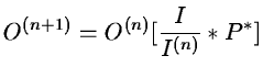 $\displaystyle O^{(n+1)} = O^{(n)} [ \frac{I}{I^{(n)}} \ast P^* ]$