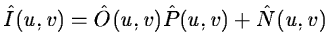 $\displaystyle \hat I(u,v)= \hat O(u,v) \hat P(u,v) + \hat N(u,v)$